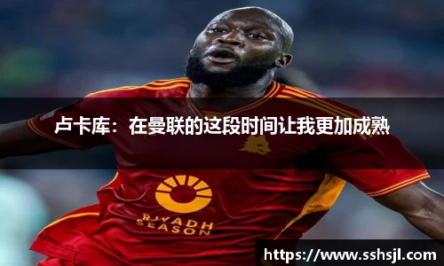 卢卡库：在曼联的这段时间让我更加成熟